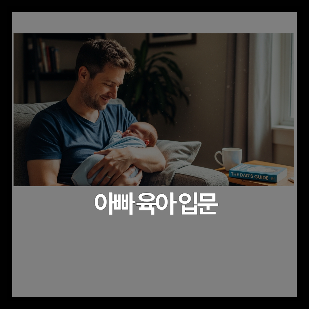 아빠 육아 시작, 어디서부터 해야 할까요? 신생아부터 24개월까지